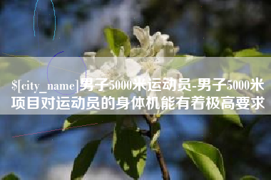 天水男子5000米运动员-男子5000米项目对运动员的身体机能有着极高要求