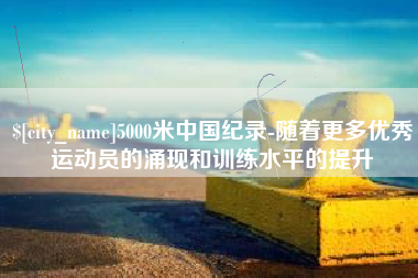 天水5000米中国纪录-随着更多优秀运动员的涌现和训练水平的提升