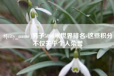 天水男子5000米世界排名-这些积分不仅关乎个人荣誉