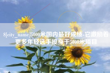 天水5000米国内最好成绩-它激励着更多年轻选手投身于5000米项目