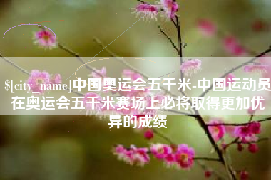 天水中国奥运会五千米-中国运动员在奥运会五千米赛场上必将取得更加优异的成绩
