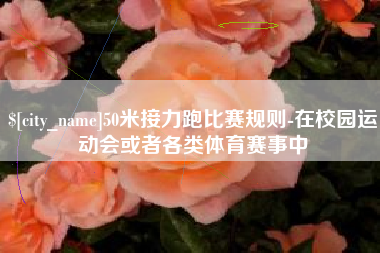 天水50米接力跑比赛规则-在校园运动会或者各类体育赛事中
