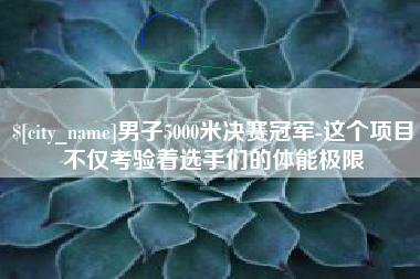 天水男子5000米决赛冠军-这个项目不仅考验着选手们的体能极限