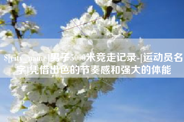天水男子5000米竞走记录-[运动员名字]凭借出色的节奏感和强大的体能
