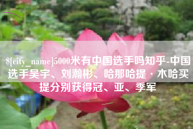 天水5000米有中国选手吗知乎-中国选手吴宇、刘瀚彬、哈那哈提·木哈买提分别获得冠、亚、季军