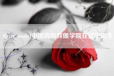 天水中国消防救援学院在辽宁招生