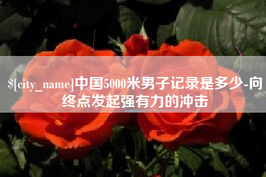 天水中国5000米男子记录是多少-向终点发起强有力的冲击