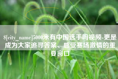 天水5000米有中国选手吗视频-更是成为大家追寻答案、感受赛场激情的重要窗口