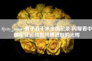 天水男子五千米全国纪录-闪耀着中国田径运动员拼搏进取的光辉