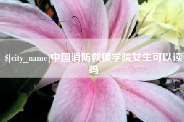 天水中国消防救援学院女生可以读吗