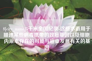天水5千米全国纪录-这些术语用于描述某些病毒携带的致癌基因以及细胞内原本存在的可能与癌症发展有关的基因