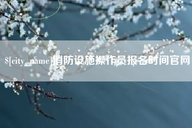 天水消防设施操作员报名时间官网