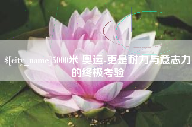 天水5000米 奥运-更是耐力与意志力的终极考验