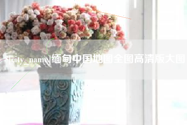 天水缅甸中国地图全图高清版大图