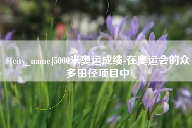 天水5000米奥运成绩-在奥运会的众多田径项目中