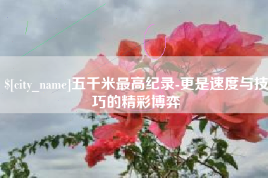 天水五千米最高纪录-更是速度与技巧的精彩博弈