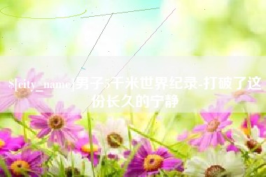 天水男子5千米世界纪录-打破了这份长久的宁静