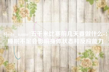 天水五千米比赛前几天要做什么-：睡眠不足会影响身体状态和反应能力