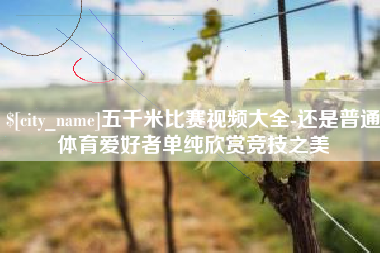 天水五千米比赛视频大全-还是普通体育爱好者单纯欣赏竞技之美