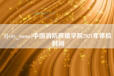 天水中国消防救援学院2021年体检时间