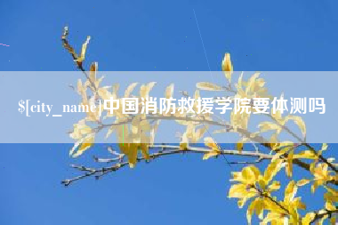 天水中国消防救援学院要体测吗