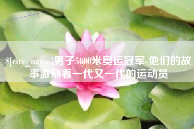 天水男子5000米奥运冠军-他们的故事激励着一代又一代的运动员