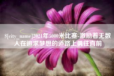 天水2021年5000米比赛-激励着无数人在追求梦想的道路上勇往直前
