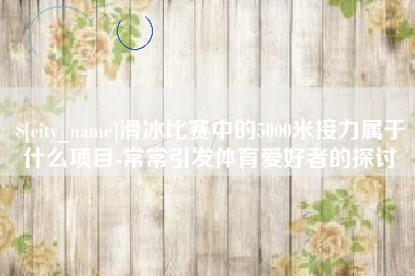 天水滑冰比赛中的5000米接力属于什么项目-常常引发体育爱好者的探讨