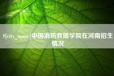 天水中国消防救援学院在河南招生情况