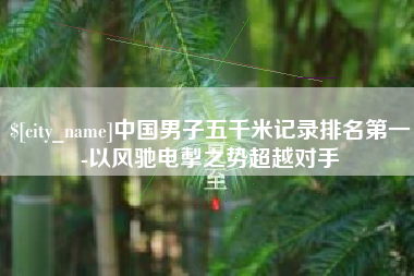 天水中国男子五千米记录排名第一-以风驰电掣之势超越对手