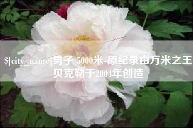 天水男子 5000米-原纪录由万米之王贝克勒于2004年创造