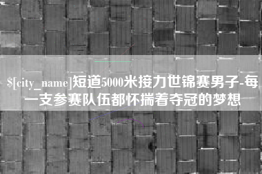 天水短道5000米接力世锦赛男子-每一支参赛队伍都怀揣着夺冠的梦想