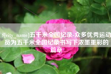 天水五千米全国纪录-众多优秀运动员为五千米全国纪录书写下浓墨重彩的篇章