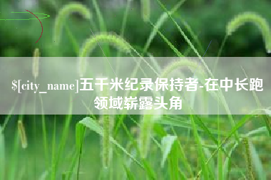 天水五千米纪录保持者-在中长跑领域崭露头角