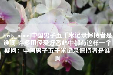 天水中国男子五千米记录保持者是谁啊-许多田径爱好者心中都有这样一个疑问：中国男子五千米记录保持者是谁啊