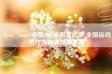 天水中国5000米国家记录-全国运动会作为国内顶级赛事