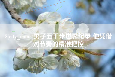 天水男子五千米世界纪录-他凭借对节奏的精准把控