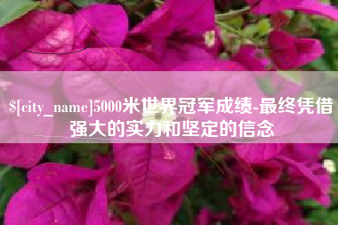 天水5000米世界冠军成绩-最终凭借强大的实力和坚定的信念