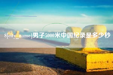 天水男子5000米中国纪录是多少秒