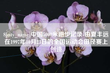 天水中国5000米跑步记录-由夏丰远在1997年10月23日的全国运动会田径赛上创造