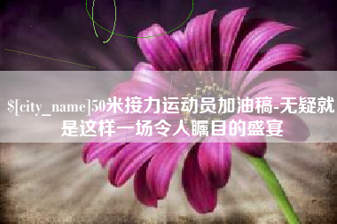 天水50米接力运动员加油稿-无疑就是这样一场令人瞩目的盛宴
