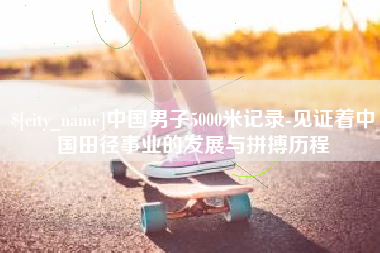 天水中国男子5000米记录-见证着中国田径事业的发展与拼搏历程