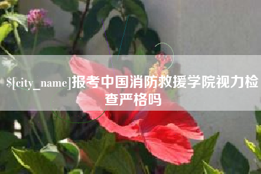 天水报考中国消防救援学院视力检查严格吗