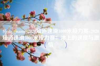 天水2020短道速滑3000米接力赛-2020短道速滑3000米接力赛：冰上的速度与激情