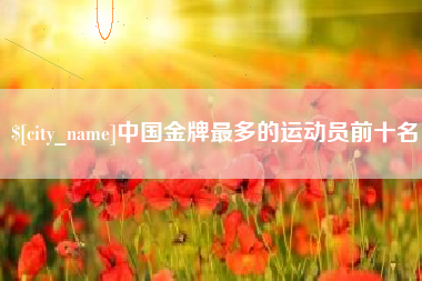 天水中国金牌最多的运动员前十名