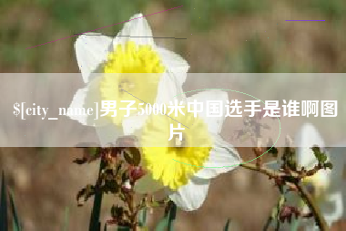天水男子5000米中国选手是谁啊图片