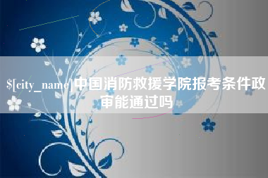 天水中国消防救援学院报考条件政审能通过吗